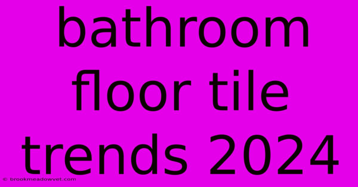 Bathroom Floor Tile Trends 2024