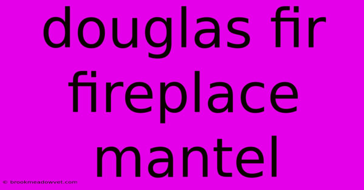 Douglas Fir Fireplace Mantel