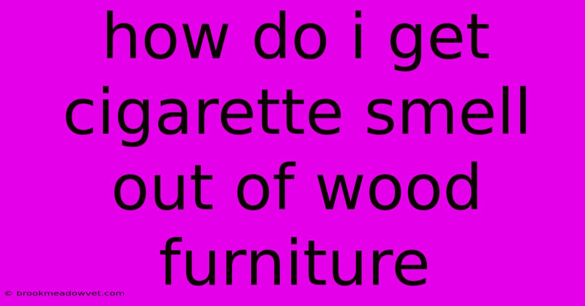 How Do I Get Cigarette Smell Out Of Wood Furniture