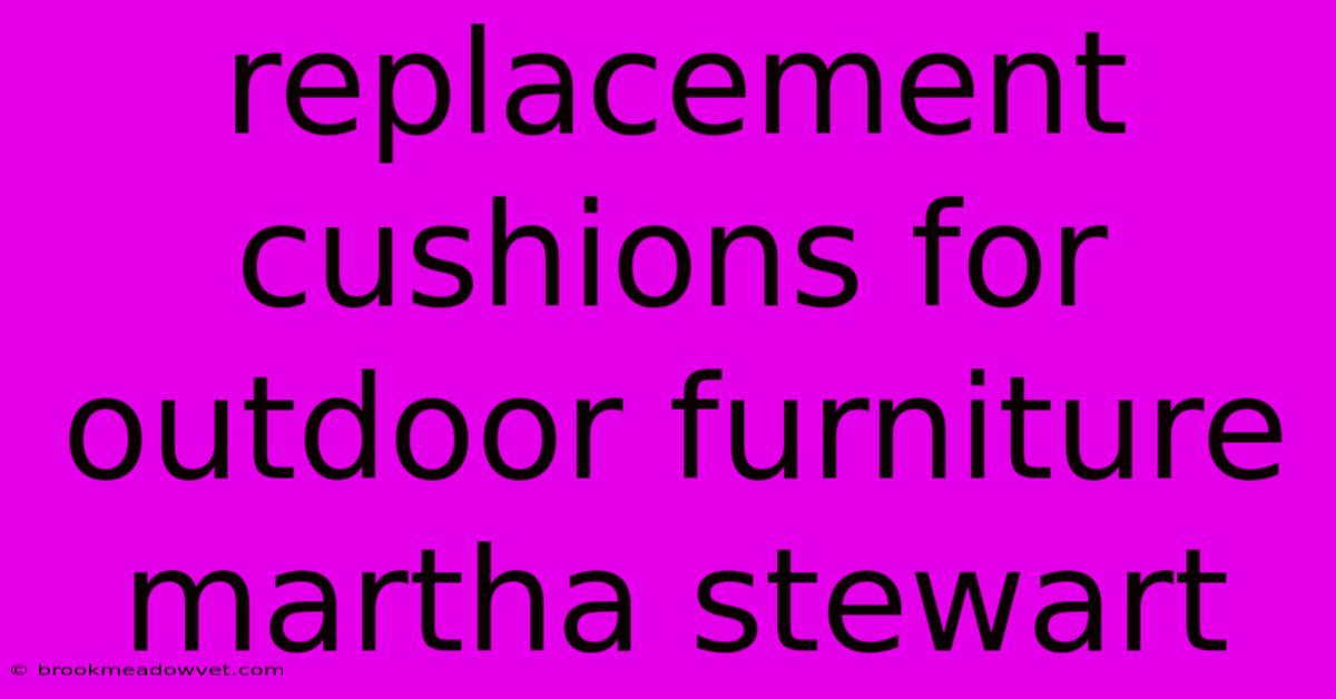 Replacement Cushions For Outdoor Furniture Martha Stewart