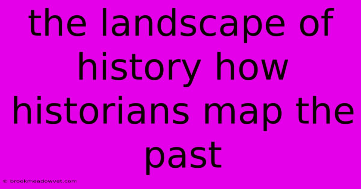 The Landscape Of History How Historians Map The Past