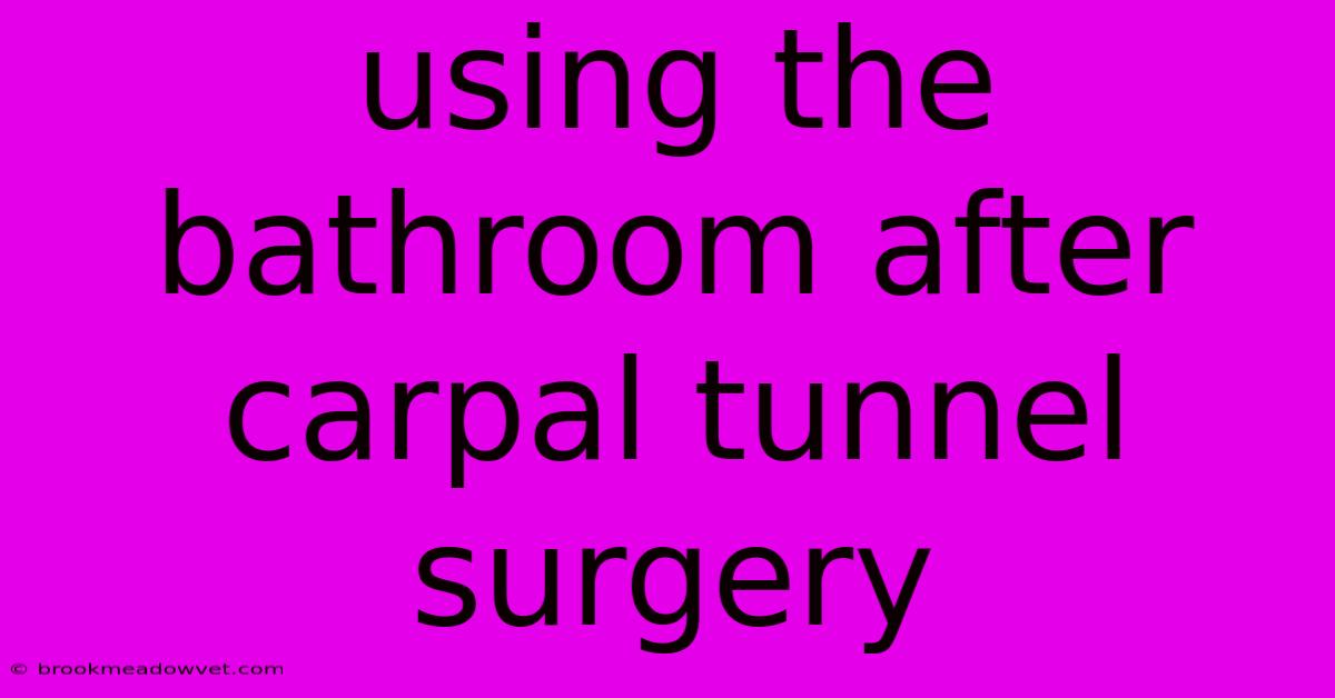 Using The Bathroom After Carpal Tunnel Surgery