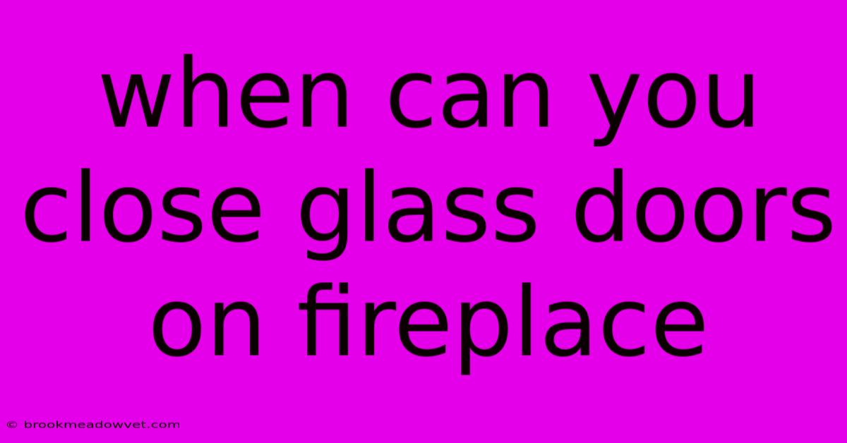 When Can You Close Glass Doors On Fireplace